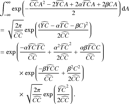 \begin{align*} &\int_{-\infty}^{\infty}\exp\left(-\frac{\widehat{CC}A^2-2\widehat{YC}A&#x002B;2\alpha\widehat{TC}A&#x002B;2\beta CA}{2}\right){\mathrm d}A \nonumber\\ &=\sqrt{\frac{2\pi}{\widehat{CC}}}\exp\left(\frac{(\widehat{YC}-\alpha \widehat{TC}-\beta C)^2}{2\widehat{CC}}\right) \nonumber \\ &=\exp\left(\frac{-\alpha\widehat{YC}\widehat{TC}}{\widehat{CC}} &#x002B;\frac{\alpha^2\widehat{TC}^2}{2\widehat{CC}} &#x002B;\frac{\alpha\beta\widehat{TC}C}{\widehat{CC}}\right)\nonumber \\ &\quad\quad\quad\times\exp\left(\frac{-\beta\widehat{YC}C}{\widehat{CC}} &#x002B;\frac{\beta^2 C^2}{2\widehat{CC}}\right) \nonumber\\ &\quad\quad\quad\times \sqrt{\frac{2\pi}{\widehat{CC}}}\exp\left(\frac{\widehat{YC}^2}{2\widehat{CC}}\right).\end{align*}