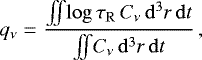 \begin{eqnarray*}q_{\nu}&=& \frac{{{\int}\!\!{\int}{\log{\tau_{\mathrm{R}}}\,C_{\nu}\,\mathrm{d}^{3}r}}\,\mathrm{d}t} {{\int}\!\!{{\int}{C_{\nu}}\,\mathrm{d}^{3}r}\,\mathrm{d}t}\, , \end{eqnarray*}