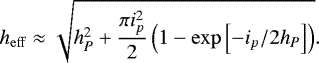 \begin{equation*}h_{\mathrm{eff}} \approx \sqrt{h_P^2 &#x002B;\frac{\pi i_p^2}{2} \left( 1-\exp\left[ -i_p/2h_P \right] \right)}. \end{equation*}