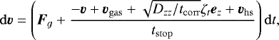 \begin{equation*} \mathrm{d}\bm{v} = \left( \bm{F}_g &#x002B;\frac{-\bm{v} &#x002B;\bm{v}_{\mathrm{gas}} &#x002B;\sqrt{D_{zz}/t_{\mathrm{corr}}} \zeta_t\bm{e}_z &#x002B;\bm{v}_{\mathrm{hs}}}{t_{\mathrm{stop}}} \right) \mathrm{d} t,\end{equation*}