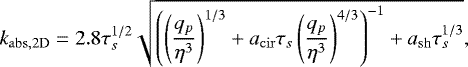 \begin{equation*}k_{\mathrm{abs,2D}} = 2.8 \tau_s^{1/2} \sqrt{\left( \left( \frac{q_p}{\eta^3} \right)^{1/3} &#x002B;a_{\mathrm{cir}} \tau_s \left(\frac{q_p}{\eta^3}\right)^{4/3} \right)^{-1} &#x002B;a_{\mathrm{sh}} \tau_s^{1/3}}, \end{equation*}