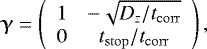 \begin{equation*} \bm{\upgamma} = \left( \begin{array}{cc} 1 & -\sqrt{D_z/t_{\mathrm{corr}}} \\ 0 & t_{\mathrm{stop}}/t_{\mathrm{corr}} \\ \end{array} \right), \end{equation*}