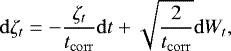 \begin{equation*} \mathrm{d}\zeta_t = -\frac{\zeta_t}{t_{\mathrm{corr}}}\mathrm{d} t &#x002B;\sqrt{\frac{2}{t_{\mathrm{corr}}}} \mathrm{d} W_t,\vspace*{4pt}\end{equation*}