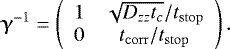 \begin{equation*} \boldsymbol{\upgamma}^{-1} = \left( \begin{array}{cc} 1 & \sqrt{D_{zz}t_c}/t_{\mathrm{stop}} \\ 0 & t_{\mathrm{corr}}/t_{\mathrm{stop}} \end{array} \right).\vspace*{-3pt} \end{equation*}