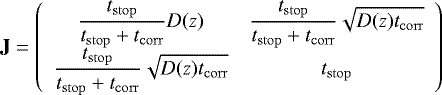 \begin{equation*} \mathbf{J} = \left( \begin{array}{cc} \displaystyle \frac{t_{\mathrm{stop}}}{t_{\mathrm{stop}} &#x002B;t_{\mathrm{corr}}} D(z) & \displaystyle \frac{t_{\mathrm{stop}}}{t_{\mathrm{stop}}&#x002B;t_{\mathrm{corr}}} \sqrt{D(z) t_{\mathrm{corr}}} \\ \displaystyle \frac{t_{\mathrm{stop}}}{t_{\mathrm{stop}}&#x002B;t_{\mathrm{corr}}} \sqrt{D(z) t_{\mathrm{corr}}} & \displaystyle t_{\mathrm{stop}} \end{array} \right)\vspace*{-3pt} \end{equation*}