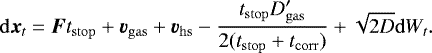 \begin{equation*}\mathrm{d}\bm{x}_t = \bm{F}t_{\mathrm{stop}} &#x002B;\bm{v}_{\mathrm{gas}} &#x002B;\bm{v}_{\mathrm{hs}} -\frac{t_{\mathrm{stop}} D_{\mathrm{gas}}&#x0027;}{2(t_{\mathrm{stop}}&#x002B;t_{\mathrm{corr}})} &#x002B;\sqrt{2D} \mathrm{d} W_t. \end{equation*}
