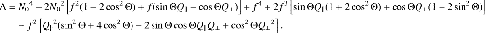 \begin{equation*} \begin{aligned} \mathrm{\Delta} &= {N_0}^4 &#x002B; 2{N_0}^2\left[f^2(1-2\cos^2\mathrm{\Theta})&#x002B;f(\sin\mathrm{\Theta} Q_{\parallel}-\cos\mathrm{\Theta} Q_{\perp})\right] &#x002B; f^4 &#x002B; 2f^3\left[\sin\mathrm{\Theta} Q_{\parallel}(1&#x002B;2\cos^2\mathrm{\Theta})&#x002B;\cos\mathrm{\Theta} Q_{\perp}(1-2\sin^2\mathrm{\Theta})\right] \\ &\quad &#x002B; f^2\left[{Q_{\parallel}}^2(\sin^2\mathrm{\Theta}&#x002B;4\cos^2\mathrm{\Theta})-2\sin\mathrm{\Theta}\cos\mathrm{\Theta} Q_{\parallel} Q_{\perp} &#x002B; \cos^2\mathrm{\Theta} {Q_{\perp}}^2\right]. \end{aligned} \end{equation*}