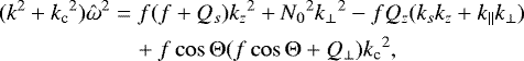 \begin{equation*} \begin{aligned} (k^2&#x002B;{k_{\textrm{c}}}^2){\hat\omega}^2 &= f(f&#x002B;Q_s){k_z}^2&#x002B;{N_0}^2{k_{\perp}}^2-fQ_z(k_sk_z&#x002B;k_{\parallel} k_{\perp}) \\ &\quad &#x002B;f\cos\mathrm{\Theta}(f\cos\mathrm{\Theta}&#x002B;Q_{\perp}){k_{\textrm{c}}}^2, \end{aligned} \end{equation*}