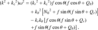 \begin{equation*}\begin{aligned} (k^2&#x002B;{k_{\textrm{c}}}^2)\omega^2 &= ({k_r}^2&#x002B;{k_{\textrm{c}}}^2)f\cos\theta(f\cos\theta&#x002B;Q_{\theta}) \\ &\quad&#x002B;{k_{\theta}}^2\left[{N_0}^2&#x002B;f\sin\theta(f\sin\theta&#x002B;Q_r)\right] \\ &\quad-k_rk_{\theta}\left[f\cos\theta(f\sin\theta&#x002B;Q_r)\right.\\ &\quad \left.&#x002B;f\sin\theta(f\cos\theta&#x002B;Q_{\theta})\right]. \end{aligned} \end{equation*}
