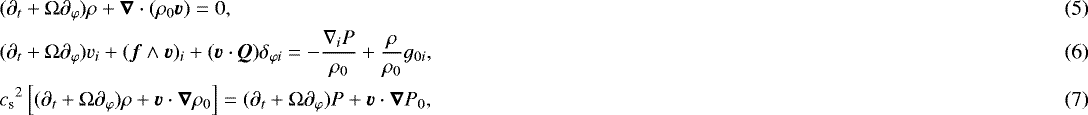 \begin{align}& (\partial_t&#x002B;\mathrm{\Omega}\partial_{\varphi})\rho&#x002B;\vec{\nabla}\cdot(\rho_0\vec{v}) = 0,\\ &(\partial_t&#x002B;\mathrm{\Omega}\partial_{\varphi})v_i&#x002B;(\vec{f}\wedge\vec{v})_i&#x002B;(\vec{v}\cdot\vec{Q})\delta_{\varphi i} = -\frac{\nabla_i P}{\rho_0} &#x002B; \frac{\rho}{\rho_0}g_{0i},\\ &{c_{\textrm{s}}}^2\left[(\partial_t&#x002B;\mathrm{\Omega}\partial_{\varphi})\rho&#x002B;\vec{v}\cdot\vec{\nabla}\rho_0\right] = (\partial_t&#x002B;\mathrm{\Omega}\partial_{\varphi})P&#x002B;\vec{v}\cdot\vec{\nabla} P_0,\end{align}