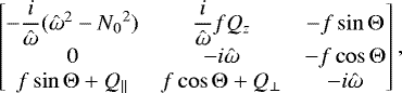 \begin{equation*} \begin{bmatrix} -\dfrac{i}{\hat\omega}(\hat\omega^2-{N_0}^2) & \dfrac{i}{\hat\omega}fQ_z & -f\sin\mathrm{\Theta} \\ 0 & -i\hat\omega & -f\cos\mathrm{\Theta} \\ f\sin\mathrm{\Theta}&#x002B;Q_{\parallel} & f\cos\mathrm{\Theta}&#x002B;Q_{\perp} & -i\hat\omega \end{bmatrix}, \end{equation*}