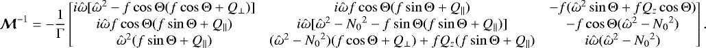 \begin{equation*} \vec{\mathcal{M}}^{-1} = -\frac{1}{\mathrm{\Gamma}} \begin{bmatrix} i\hat\omega[\hat\omega^2-f\cos\mathrm{\Theta}(f\cos\mathrm{\Theta}&#x002B;Q_{\perp})] & i\hat\omega f\cos\mathrm{\Theta}(f\sin\mathrm{\Theta}&#x002B;Q_{\parallel}) & -f(\hat\omega^2\sin\mathrm{\Theta}&#x002B;fQ_z\cos\mathrm{\Theta}) \\ i\hat\omega f\cos\mathrm{\Theta}(f\sin\mathrm{\Theta}&#x002B;Q_{\parallel}) & i\hat\omega[\hat\omega^2-{N_0}^2-f\sin\mathrm{\Theta}(f\sin\mathrm{\Theta}&#x002B;Q_{\parallel})] & -f\cos\mathrm{\Theta}(\hat\omega^2-{N_0}^2) \\ \hat\omega^2(f\sin\mathrm{\Theta}&#x002B;Q_{\parallel}) & (\hat\omega^2-{N_0}^2)(f\cos\mathrm{\Theta}&#x002B;Q_{\perp})&#x002B;fQ_z(f\sin\mathrm{\Theta}&#x002B;Q_{\parallel}) & i\hat\omega(\hat\omega^2-{N_0}^2) \end{bmatrix}. \end{equation*}