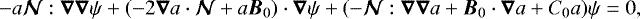 \begin{equation*}-a\vec{\mathcal{N}}:\vec{\nabla}\vec{\nabla}\psi &#x002B; (-2\vec{\nabla} a\cdot\vec{\mathcal{N}}&#x002B;a{\boldsymbol{B}}_0)\cdot\vec{\nabla}\psi &#x002B; (-\vec{\mathcal{N}}:\vec{\nabla}\vec{\nabla} a&#x002B;{\boldsymbol{B}}_0\cdot\vec{\nabla} a&#x002B;C_0a)\psi = 0, \end{equation*}