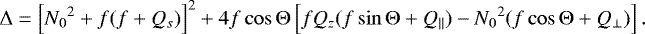 \begin{equation*} \mathrm{\Delta} = \left[{N_0}^2&#x002B;f(f&#x002B;Q_s)\right]^2&#x002B;4f\cos\mathrm{\Theta}\left[fQ_z(f\sin\mathrm{\Theta}&#x002B;Q_{\parallel})-{N_0}^2(f\cos\mathrm{\Theta}&#x002B;Q_{\perp})\right]. \end{equation*}