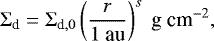 \begin{eqnarray*}{\mathrm{\Sigma}}_{\textrm{d}} = {\mathrm{\Sigma}}_{\textrm{d},0} \left( \frac{r}{1 \textrm{~au}}\right)^s {\textrm{~g~cm}^{-2}}, \end{eqnarray*}