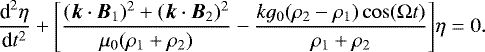 \begin{equation*} \frac{\textrm{d}^2\eta}{\textrm{d}t^2} + \Bigg[\frac{(\vec{k}\cdot\vec{B}_1)^2 + (\vec{k}\cdot\vec{B}_2)^2}{\mu_0(\rho_1 + \rho_2)} - \frac{kg_0(\rho_2 - \rho_1)\cos(\mathrm{\Omega} t)}{\rho_1 + \rho_2}\Bigg]\eta = 0.\end{equation*}