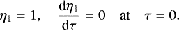 \begin{equation*} \eta_1 = 1, \quad \frac{\textrm{d}\eta_1}{\textrm{d}\tau} = 0 \quad \mbox{at} \quad \tau = 0.\end{equation*}