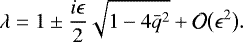 \begin{equation*} \lambda = 1 \pm \frac{i\epsilon}2\sqrt{1 - 4\bar{q}^2} + {\cal O}\big(\epsilon^2\big).\end{equation*}