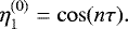 \begin{equation*} \eta_1^{(0)} = \cos(n\tau).\end{equation*}