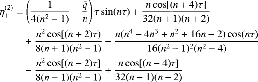 \begin{align*} &\eta_1^{(2)} = \left(\frac1{4(n^2 - 1)} - \frac{\bar{q}}n\right)\tau\sin(n\tau) + \frac{n\cos[(n+4)\tau]}{32(n+1)(n+2)} \nonumber\\ &\;\quad\quad+ \frac{n^2\cos[(n+2)\tau)}{8(n+1)(n^2-1)} - \frac{n(n^4-4n^3+n^2+16n-2)\cos(n\tau)}{16(n^2-1)^2(n^2-4)} \nonumber\\ &\;\quad\quad- \frac{n^2\cos[(n-2)\tau]}{8(n-1)(n^2-1)} + \frac{n\cos[(n-4)\tau]}{32(n-1)(n-2)}\end{align*}