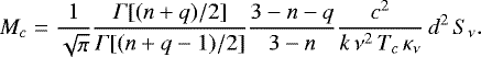 \begin{equation*} M_c = \frac{1}{\sqrt\pi}\frac{\Gamma[(n&#x002B;q)/2]}{\Gamma[(n&#x002B;q-1)/2]}\frac{3-n-q}{3-n}\frac{c^2}{k\,\nu^2\,T_c\,\kappa_{\nu}}\,d^2\,S_{\nu}. \end{equation*}