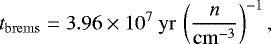 \begin{equation*} t_{\mathrm{\mathrm{brems}}} = 3.96 \times 10^7~\mathrm{yr} \, \left( \frac{n}{\mathrm{cm}^{-3}} \right)^{-1}, \end{equation*}