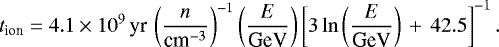\begin{equation*} t_{\textrm{ion}} = 4.1\times 10^9\,\textrm{yr}\,\left(\frac{n}{\textrm{cm}^{-3}}\right)^{-1} \left( \frac{E}{\textrm{GeV}}\right) \left[3\ln\left(\frac{E}{\textrm{GeV}}\right)\,&#x002B;\,42.5 \right]^{-1}. \end{equation*}