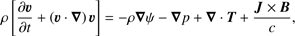 $$ \rho{\left[\frac{\partial\boldsymbol\upsilon}{\partial t}+{(\boldsymbol\upsilon\cdot\boldsymbol\nabla)\boldsymbol\upsilon}\right]}=-\rho\boldsymbol\nabla\psi-\boldsymbol\nabla p+\boldsymbol\nabla\cdot\boldsymbol T+\frac{\boldsymbol J\times\boldsymbol B}c, $$
