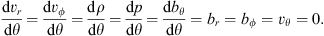 $$ \frac{\mathrm dv_r}{\mathrm d\theta}=\frac{\mathrm dv_\phi}{\mathrm d\theta}=\frac{\mathrm d\rho}{\mathrm d\theta}=\frac{\mathrm dp}{\mathrm d\theta}=\frac{\mathrm db_\theta}{\mathrm d\theta}=b_r=b_\phi=v_\theta=0. $$