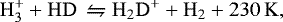 \begin{equation*} \rm H_3^&#x002B; &#x002B;HD\,\leftrightharpoons H_2D^&#x002B;&#x002B;H_2&#x002B;230\,K\textrm{, }\end{equation*}