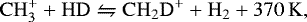 \begin{equation*} \rm CH_3^&#x002B; &#x002B;HD\leftrightharpoons CH_2D^&#x002B; &#x002B;H_2&#x002B;370\,K\textrm{, }\end{equation*}
