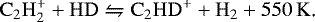 \begin{equation*} \rm C_2H_2^&#x002B; &#x002B;HD\leftrightharpoons C_2HD^&#x002B; &#x002B;H_2&#x002B;550\,K\textrm{. }\end{equation*}