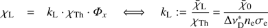 $ {{\chi }_{\text{L}}}={{k}_{\text{L}}}\cdot {{\chi }_{\text{Th}}}={{\Phi }_{x}}\Leftrightarrow {{k}_{\text{L}}}:=\frac{{{{\bar{\chi }}}_{L}}}{{{\chi }_{\text{Th}}}}=\frac{{{{\bar{\chi }}}_{0}}}{\Delta \nu _{\text{D}}^{*}{{n}_{e}}{{\sigma }_{e}}} $