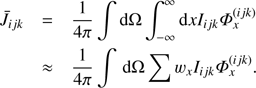 $ \begin{array}{*{35}{l}} {{{\bar{J}}}_{ijk}} & =\frac{1}{4\pi }\int{\text{d}\Omega }\int_{-\infty }^{\infty }{\text{d}x{{I}_{ijk}}}\Phi _{x}^{(ijk)} \\ {} & \approx \frac{1}{4\pi }\int{\text{d}\Omega }\sum{{{w}_{x}}}{{I}_{ijk}}\Phi _{x}^{(ijk)}. \\ \end{array} $