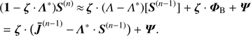 $\matrix{ {} \hfill & {(1\, - \,\zeta \cdot{\rm{ }}{\Lambda ^ * }){S^{(n)}}{\mkern 1mu} \approx {\mkern 1mu} {\rm{ }}\zeta \cdot(\Lambda - {\Lambda ^ * })[{S^{(n - 1)}}] + \zeta \,\,\cdot\,\,{\Phi _{\rm{B}}}\, + \,\Psi } \hfill \cr {} \hfill & { = \zeta \,\,\cdot\,\,{(^{(n - 1)}}\, - \,{\Lambda ^ * }\,\,\cdot\,\,{S^{(n - 1)}})\, + \,\,\Psi. } \hfill \cr } $