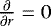 $\frac{\partial}{\partial r} = 0$