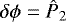 $\delta\phi={{\hat{P}_2}}$