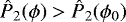 ${{\hat{P}_2}}(\phi)>{{\hat{P}_2}}(\phi_0)$