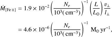 \begin{eqnarray*} \dot{M}_{[\ion{\textrm{Fe}}{\textrm{ii}}]}&=&1.9\times10^{-2}\left(\frac{N_e}{10^3({\,\textrm{cm}^{-3}})}\right)^{-1}\left(\frac{L}{L_{\odot}}\right)\frac{v_{\perp}}{l_{\perp}}\nonumber\\\nonumber\\&=&4.6\times10^{-6}\left(\frac{N_e}{10^3({\,\textrm{cm}^{-3}})}\right)^{-1}{\,\textrm{M}_{\odot}\,\textrm{yr}^{-1}} ,\end{eqnarray*}