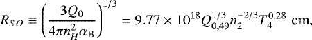 \begin{equation*} R_{SO}\equiv\left(\frac{3Q_0}{4\pi n_{H}^{2}\alpha_{\textrm{B}}}\right)^{1/3}=9.77\times10^{18}Q_{0,49}^{1/3}n_{2}^{-2/3}T_{4}^{0.28} {\,\,\textrm{cm}}, \end{equation*}