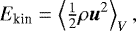 \begin{equation*} E_{\textrm{kin}}=\left\langle{{\textstyle{1\over2}} \rho {\bm u}^2}\right\rangle_V, \end{equation*}