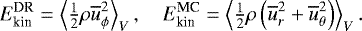 \begin{equation*} E_{\textrm{kin}}^{\textrm{DR}}=\left\langle{{\textstyle{1\over2}} \rho \overline{u}_{\phi}^2}\right\rangle_V, \quad E_{\textrm{kin}}^{\textrm{MC}}=\left\langle{{\textstyle{1\over2}} \rho\left(\overline{u}_{r}^2&#x002B;\overline{u}_{\theta}^2\right)}\right\rangle_V. \end{equation*}