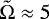 $\tilde{\mathrm{\Omega}}\approx 5$