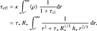 \begin{equation*}\begin{split} \tau_{\textrm{eff}} &= \kappa \int_{r^{\prime}}^{\infty} \langle\rho\rangle\ \frac{1}{1&#x002B;\tau_{\textrm{cl}}} \textrm{d}r \\ &= \tau_*\ R_* \int_{r^{\prime}}^{\infty} \frac{1}{r^2 &#x002B;\tau_*\ R_*^{1/3}\ h_*\ r^{2/3}}\ \textrm{d}r, \end{split} \end{equation*}
