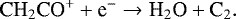 \begin{equation*} {\textrm{CH}_2\textrm{CO}^&#x002B; &#x002B; \textrm{e}^- \rightarrow {\textrm{H}}_2\textrm{O} &#x002B; \textrm{C}_2}. \end{equation*}