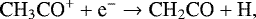\begin{equation*} {\textrm{CH}_3\textrm{CO}^&#x002B; &#x002B; \textrm{e}^- \rightarrow {\textrm{CH}}_2\textrm{CO} &#x002B; \textrm{H}}, \end{equation*}