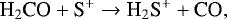 \begin{equation*} {\textrm{H}_2\textrm{CO}&#x002B; \textrm{S}^&#x002B; \rightarrow {\textrm{H}}_2\textrm{S}^&#x002B; &#x002B; \textrm{CO}}, \end{equation*}