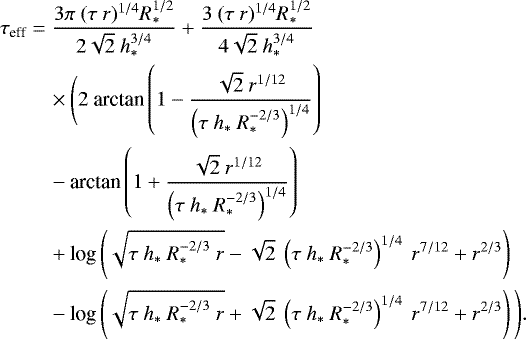 \begin{equation*}\begin{split} \tau_{\textrm{eff}} &= \frac{3\pi\ (\tau\ r)^{1/4} R_*^{1/2}}{2\sqrt{2}\ h_*^{3/4}} &#x002B; \frac{3\ (\tau\ r)^{1/4} R_*^{1/2}}{4\sqrt{2}\ h_*^{3/4}}\ \\ &\quad \times\Bigg( 2\ \textrm{arctan} \left( 1 - \frac{\sqrt{2}\ r^{1/12}}{\left(\tau\ h_*\ R_*^{-2/3}\right)^{1/4}} \right) \\ &\quad - \textrm{arctan} \left( 1 &#x002B; \frac{\sqrt{2}\ r^{1/12}}{\left(\tau\ h_*\ R_*^{-2/3}\right)^{1/4}} \right) \\ &\quad &#x002B; \textrm{log}\left( \sqrt{\tau\ h_*\ R_*^{-2/3}\ r} - \sqrt{2}\ \left(\tau\ h_*\ R_*^{-2/3}\right)^{1/4}\ r^{7/12} &#x002B; r^{2/3}\right) \\ &\quad - \textrm{log}\left( \sqrt{\tau\ h_*\ R_*^{-2/3}\ r} &#x002B; \sqrt{2}\ \left(\tau\ h_*\ R_*^{-2/3}\right)^{1/4}\ r^{7/12} &#x002B; r^{2/3}\right) \Bigg). \end{split} \end{equation*}
