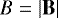 $B=\left| \mathbf{B} \right|$