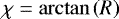$\chi = \arctan {\left(R\right)}$